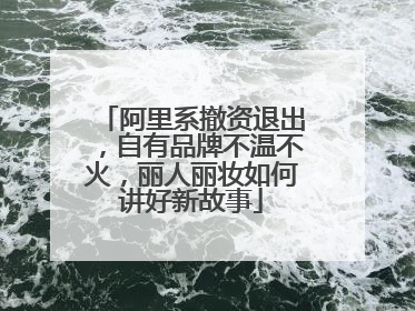 阿里系撤资退出，自有品牌不温不火，丽人丽妆如何讲好新故事