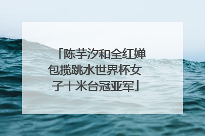 陈芋汐和全红婵包揽跳水世界杯女子十米台冠亚军