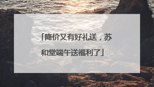 降价又有好礼送，苏和堂端午送福利了