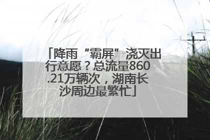 降雨“霸屏”浇灭出行意愿？总流量860.21万辆次，湖南长沙周边最繁忙