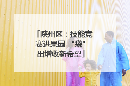 陕州区：技能竞赛进果园 “袋”出增收新希望