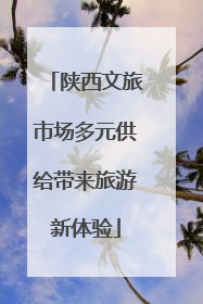 陕西文旅市场多元供给带来旅游新体验