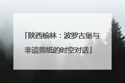 陕西榆林：波罗古堡与非遗剪纸的时空对话