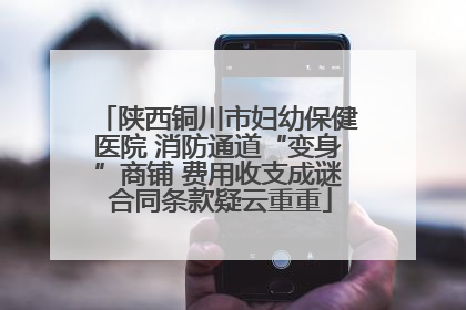 陕西铜川市妇幼保健医院 消防通道“变身”商铺 费用收支成谜 合同条款疑云重重