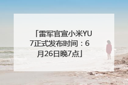 雷军官宣小米YU7正式发布时间：6月26日晚7点