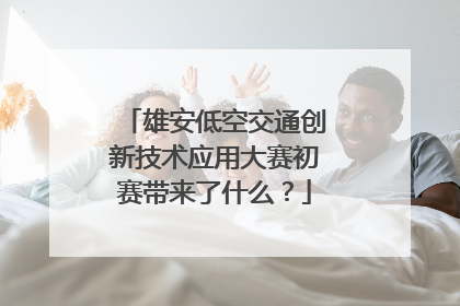 雄安低空交通创新技术应用大赛初赛带来了什么？