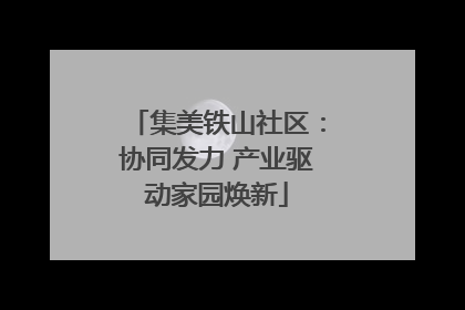集美铁山社区：协同发力 产业驱动家园焕新