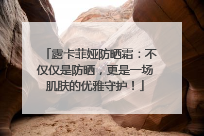 露卡菲娅防晒霜：不仅仅是防晒，更是一场肌肤的优雅守护！