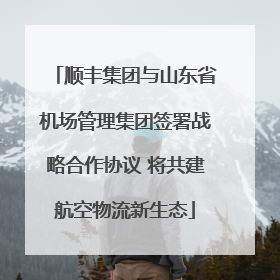 顺丰集团与山东省机场管理集团签署战略合作协议 将共建航空物流新生态
