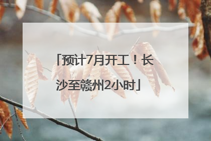 预计7月开工！长沙至赣州2小时