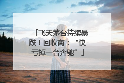 飞天茅台持续暴跌！回收商：“快亏掉一台奔驰”