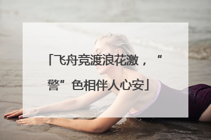 飞舟竞渡浪花激，“警”色相伴人心安