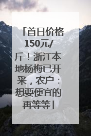 首日价格150元/斤！浙江本地杨梅已开采，农户：想要便宜的再等等