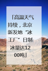 高温天气持续，北京新发地“冰工厂”日制冰量达1200吨