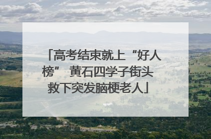 高考结束就上“好人榜” 黄石四学子街头救下突发脑梗老人