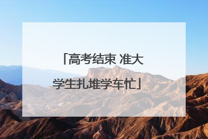 高考结束 准大学生扎堆学车忙