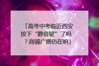 高考中考临近西安按下“静音键”了吗？商铺广播仍在响