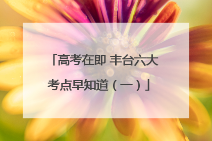 高考在即 丰台六大考点早知道（一）