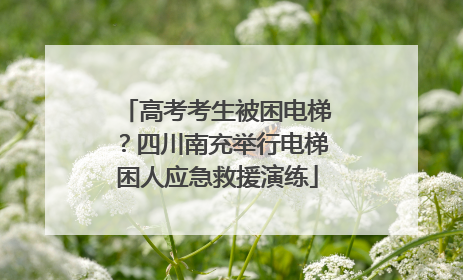 高考考生被困电梯？四川南充举行电梯困人应急救援演练