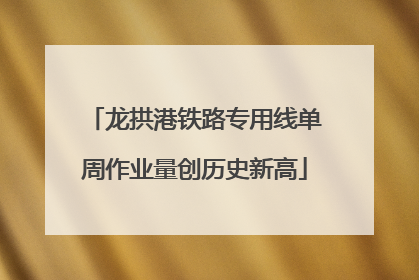 龙拱港铁路专用线单周作业量创历史新高