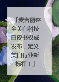 麦吉丽整全美白科技白皮书权威发布，定义美白行业新标杆！