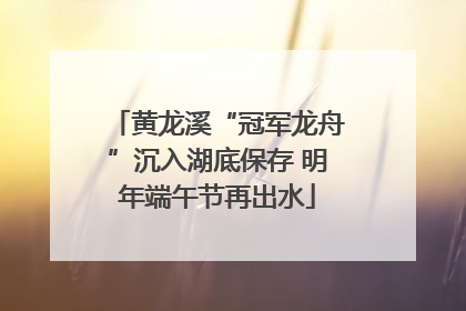 黄龙溪“冠军龙舟”沉入湖底保存 明年端午节再出水