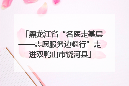 黑龙江省“名医走基层——志愿服务边疆行”走进双鸭山市饶河县