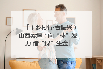 （乡村行·看振兴）山西襄垣：向“林”发力 借“绿”生金
