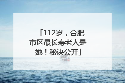 112岁，合肥市区最长寿老人是她！秘诀公开