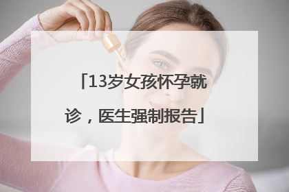 13岁女孩怀孕就诊，医生强制报告