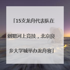 15支龙舟代表队在刺猬河上竞技，北京良乡大学城举办龙舟赛