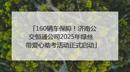160辆车保障！济南公交恒通公司2025年绿丝带爱心助考活动正式启动