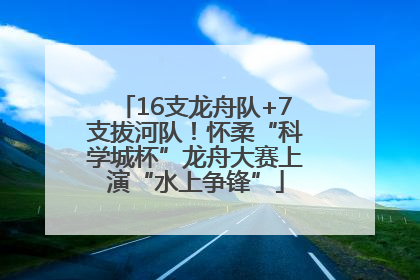 16支龙舟队+7支拔河队！怀柔“科学城杯”龙舟大赛上演“水上争锋”