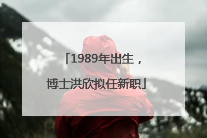 1989年出生，博士洪欣拟任新职