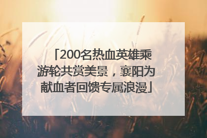 200名热血英雄乘游轮共赏美景，襄阳为献血者回馈专属浪漫