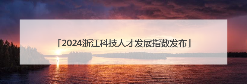 2024浙江科技人才发展指数发布