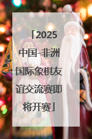 2025中国-非洲国际象棋友谊交流赛即将开赛