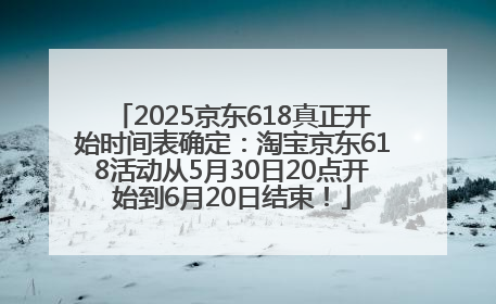 2025京东618真正开始时间表确定：淘宝京东618活动从5月30日20点开始到6月20日结束！