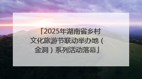 2025年湖南省乡村文化旅游节联动举办地（金洞）系列活动落幕