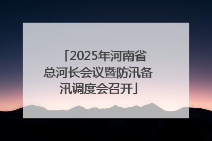 2025年河南省总河长会议暨防汛备汛调度会召开