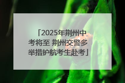 2025年荆州中考将至 荆州交警多举措护航考生赴考