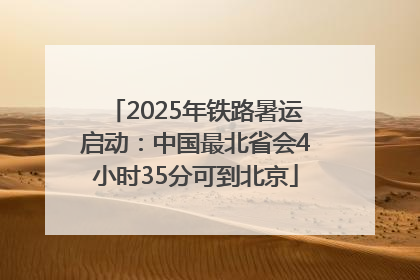 2025年铁路暑运启动：中国最北省会4小时35分可到北京