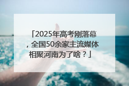 2025年高考刚落幕，全国50余家主流媒体相聚河南为了啥？