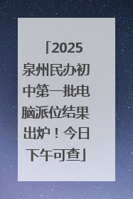 2025泉州民办初中第一批电脑派位结果出炉！今日下午可查