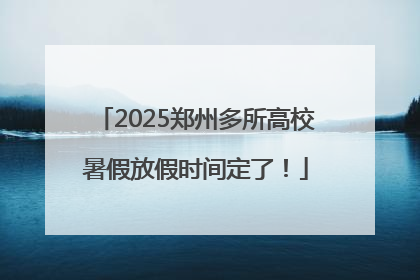 2025郑州多所高校暑假放假时间定了！