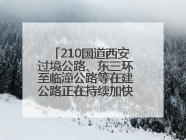 210国道西安过境公路、东三环至临潼公路等在建公路正在持续加快控制性工程施工