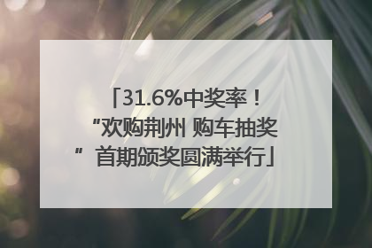 31.6%中奖率！“欢购荆州 购车抽奖”首期颁奖圆满举行