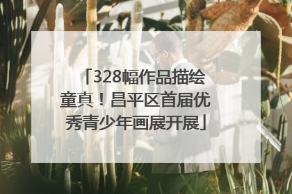 328幅作品描绘童真！昌平区首届优秀青少年画展开展