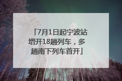 7月1日起宁波站增开18趟列车，多趟南下列车首开