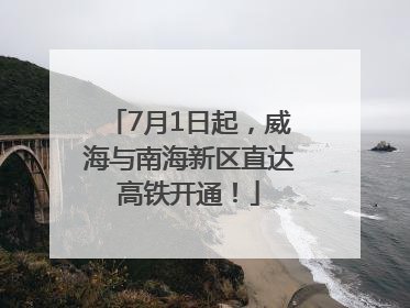 7月1日起，威海与南海新区直达高铁开通！